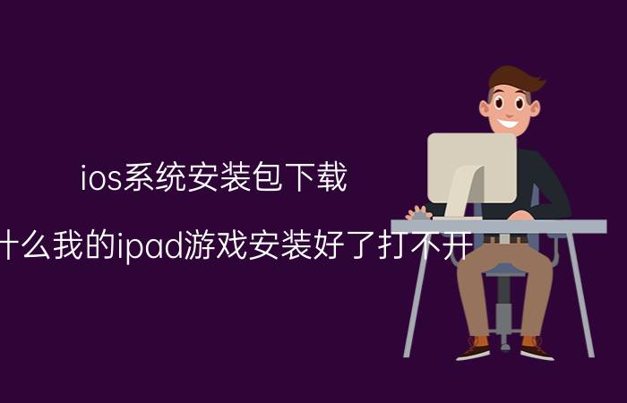 ios系统安装包下载 为什么我的ipad游戏安装好了打不开？